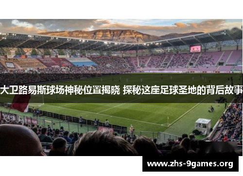大卫路易斯球场神秘位置揭晓 探秘这座足球圣地的背后故事 大卫路易斯球场神秘位置揭晓 探秘这座足球圣地的背后故事
