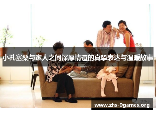 小孔塞桑与家人之间深厚情谊的真挚表达与温暖故事 小孔塞桑与家人之间深厚情谊的真挚表达与温暖故事