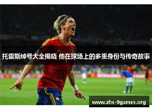 托雷斯绰号大全揭晓 他在球场上的多重身份与传奇故事 托雷斯绰号大全揭晓 他在球场上的多重身份与传奇故事