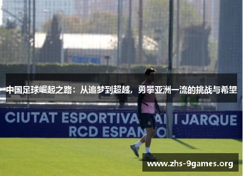中国足球崛起之路:从追梦到超越,勇攀亚洲一流的挑战与希望 中国足球崛起之路:从追梦到超越,勇攀亚洲一流的挑战与希望