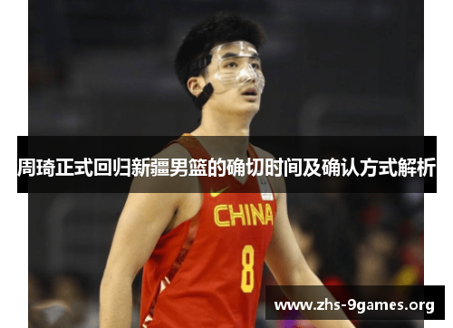 周琦正式回归新疆男篮的确切时间及确认方式解析 周琦正式回归新疆男篮的确切时间及确认方式解析