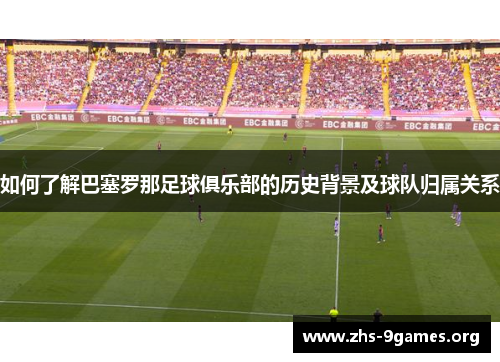 如何了解巴塞罗那足球俱乐部的历史背景及球队归属关系 如何了解巴塞罗那足球俱乐部的历史背景及球队归属关系
