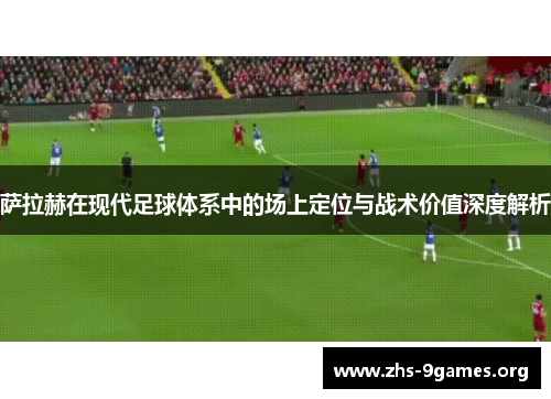 萨拉赫在现代足球体系中的场上定位与战术价值深度解析