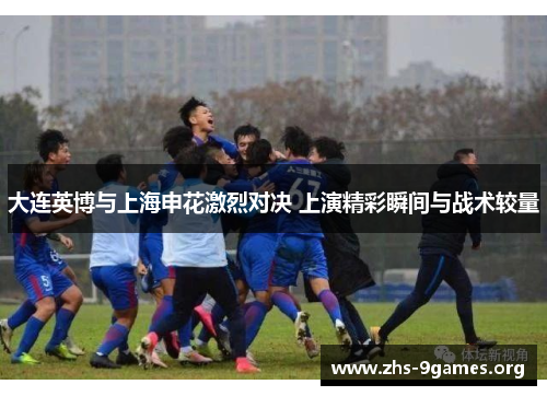 大连英博与上海申花激烈对决 上演精彩瞬间与战术较量