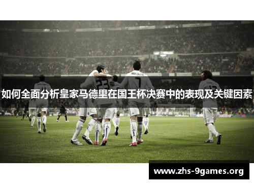 如何全面分析皇家马德里在国王杯决赛中的表现及关键因素