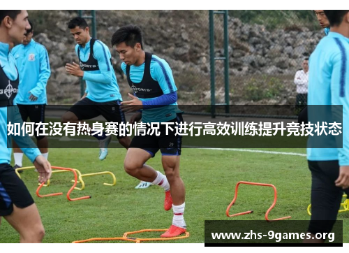 如何在没有热身赛的情况下进行高效训练提升竞技状态
