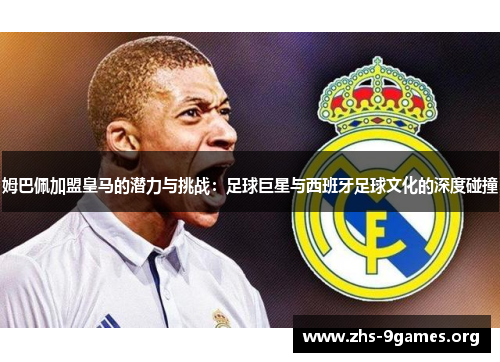 姆巴佩加盟皇马的潜力与挑战：足球巨星与西班牙足球文化的深度碰撞