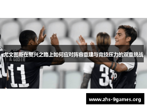 尤文图斯在复兴之路上如何应对阵容重建与竞技压力的双重挑战